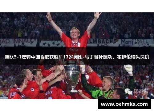 曼联3-1逆转中国香港获胜！17岁奥比-马丁替补建功，霍伊伦错失良机