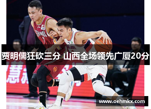 贾明儒狂砍三分 山西全场领先广厦20分